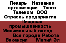 Пекарь › Название организации ­ Танго Телеком, ООО › Отрасль предприятия ­ Пищевая промышленность › Минимальный оклад ­ 20 000 - Все города Работа » Вакансии   . Марий Эл респ.,Йошкар-Ола г.